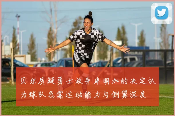 贝尔质疑勇士放弃库明加的决定认为球队急需运动能力与侧翼深度