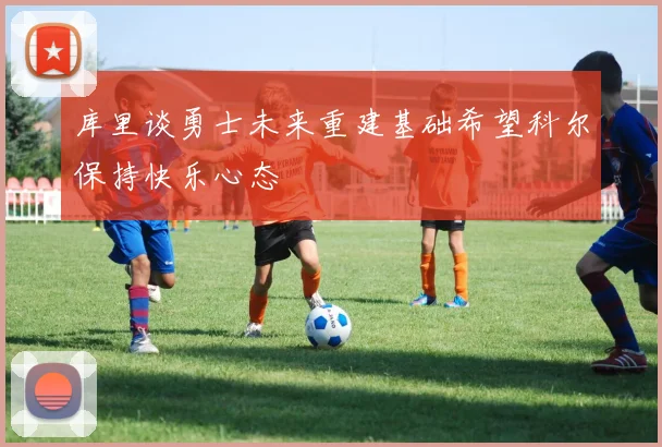 库里谈勇士未来重建基础希望科尔保持快乐心态