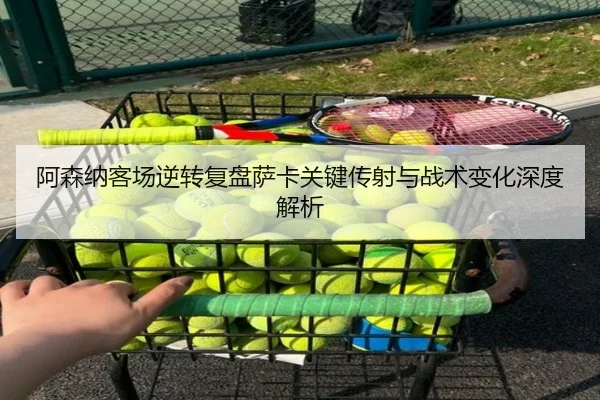 阿森纳客场逆转复盘萨卡关键传射与战术变化深度解析