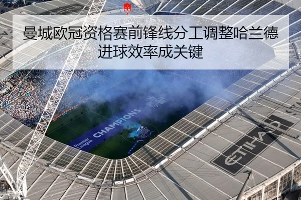 曼城欧冠资格赛前锋线分工调整哈兰德进球效率成关键